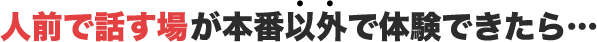 人前で話す場が本番以外で体験できたら・・・
