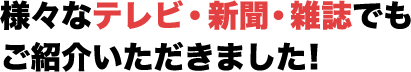 様々なテレビ・新聞・雑誌でもご紹介いただきました！