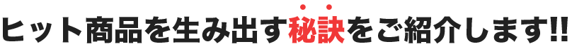 ヒット商品を生み出す秘訣をご紹介します!!