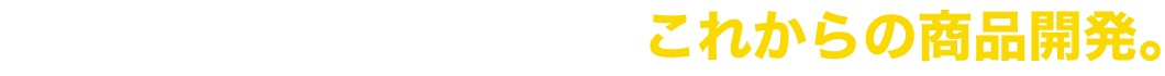 変化する市場を見極める、これからの商品開発。