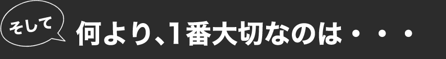 そして何より、1番大切なのは・・・